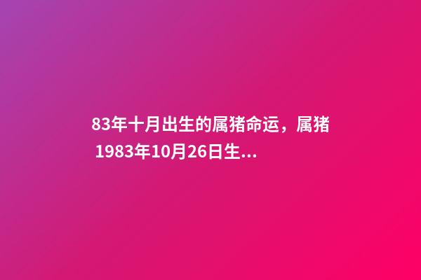 83年十月出生的属猪命运，属猪 1983年10月26日生命运如何 我是83年10月初7出生属猪的是什么星座-第1张-观点-玄机派